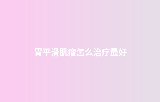 胃平滑肌瘤怎么治疗最好
