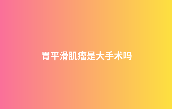 胃平滑肌瘤是大手术吗