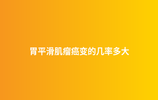 胃平滑肌瘤癌变的几率多大