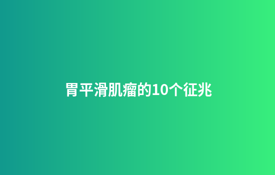 胃平滑肌瘤的10个征兆
