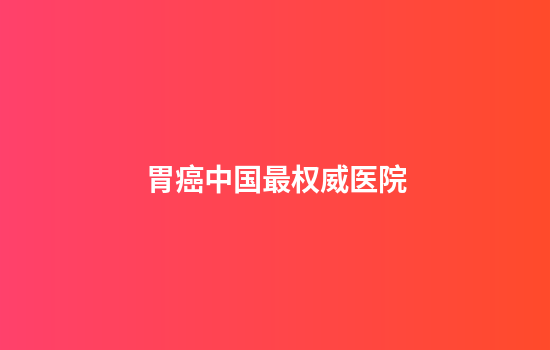 胃癌中国最权威医院