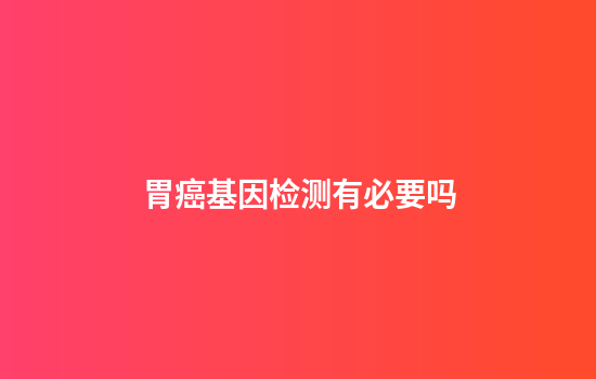 胃癌基因检测有必要吗