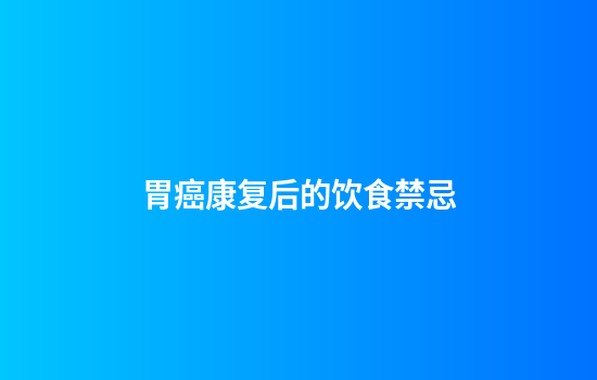胃癌康复后的饮食禁忌