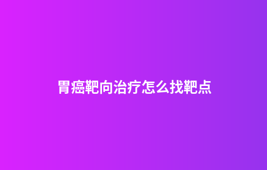 胃癌靶向治疗怎么找靶点
