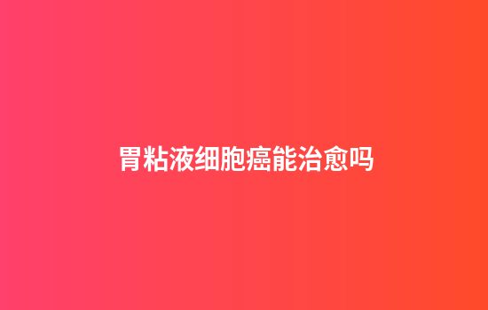 胃粘液细胞癌能治愈吗