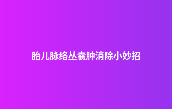 胎儿脉络丛囊肿消除小妙招