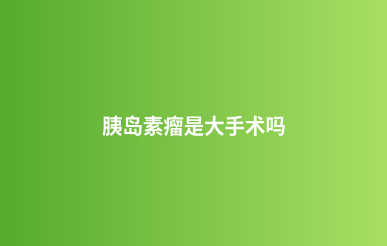 胰岛素瘤是大手术吗