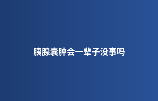 胰腺囊肿会一辈子没事吗
