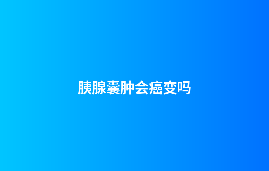 胰腺囊肿会癌变吗