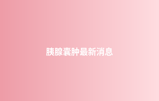 胰腺囊肿最新消息