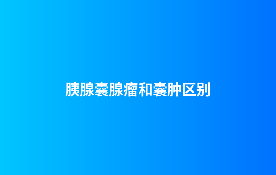 胰腺囊腺瘤和囊肿区别