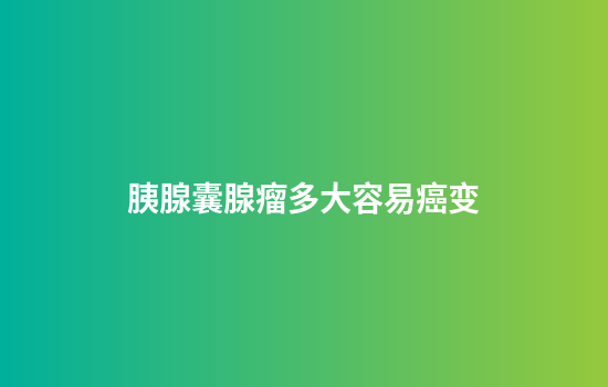 胰腺囊腺瘤多大容易癌变