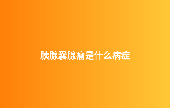 胰腺囊腺瘤是什么病症
