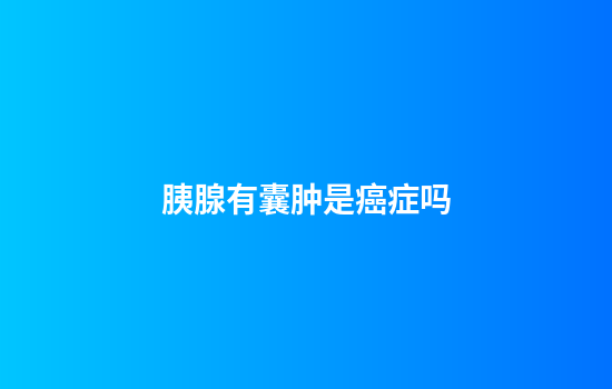 胰腺有囊肿是癌症吗