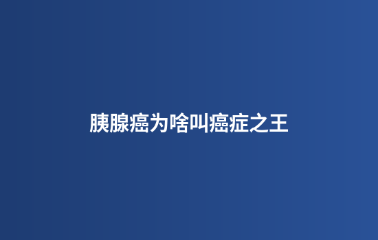 胰腺癌为啥叫癌症之王