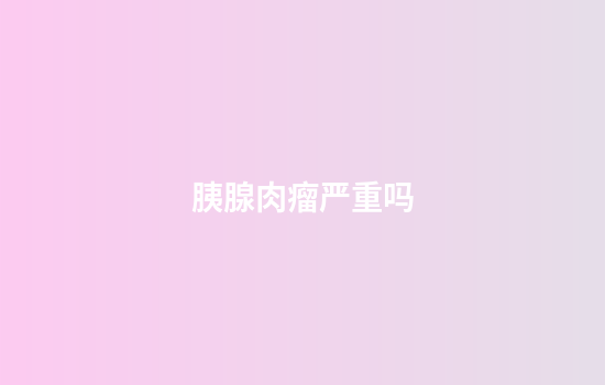 胰腺肉瘤严重吗