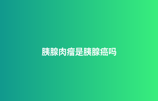 胰腺肉瘤是胰腺癌吗