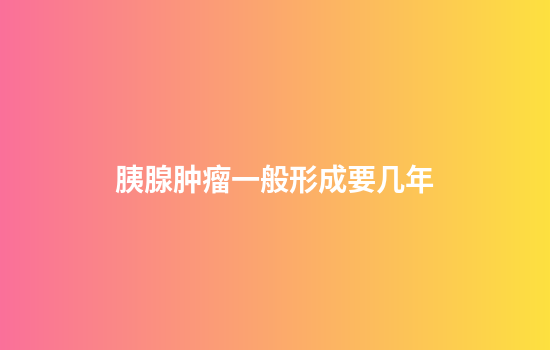胰腺肿瘤一般形成要几年