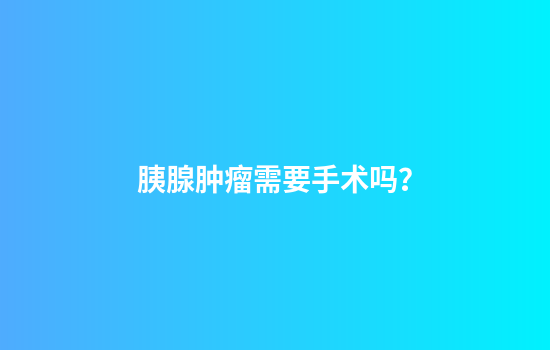 胰腺肿瘤需要手术吗？