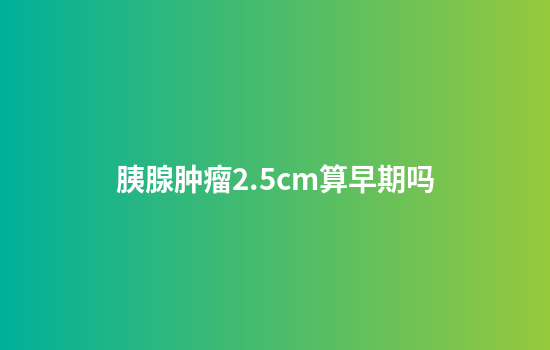 胰腺肿瘤2.5cm算早期吗
