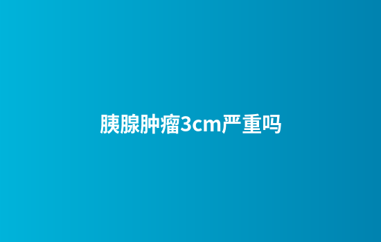 胰腺肿瘤3cm严重吗