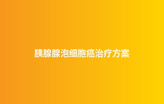 胰腺腺泡细胞癌治疗方案