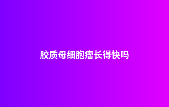 胶质母细胞瘤长得快吗