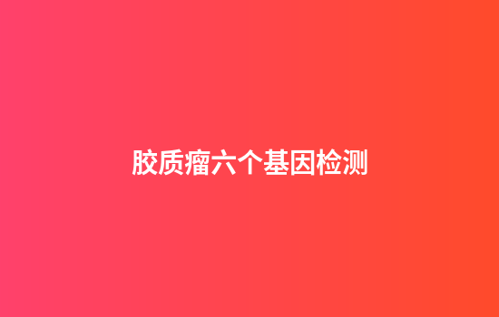 胶质瘤六个基因检测