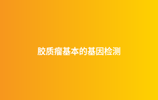胶质瘤基本的基因检测