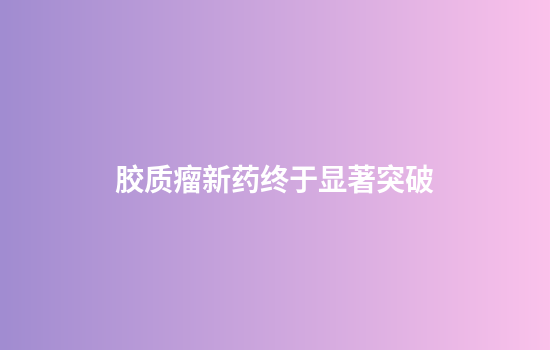 胶质瘤新药终于显著突破
