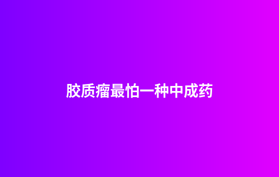胶质瘤最怕一种中成药