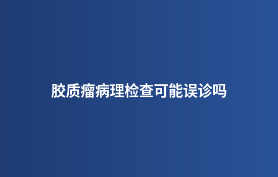 胶质瘤病理检查可能误诊吗