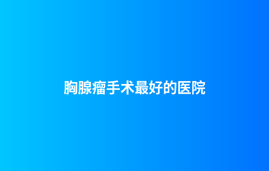 胸腺瘤手术最好的医院