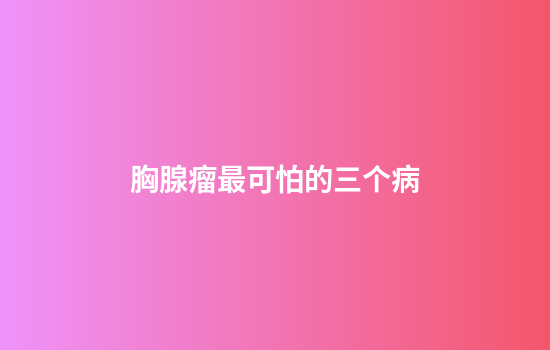 胸腺瘤最可怕的三个病