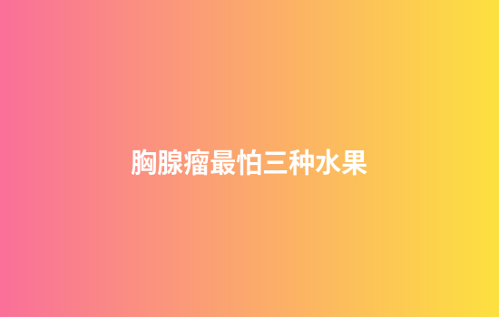 胸腺瘤最怕三种水果