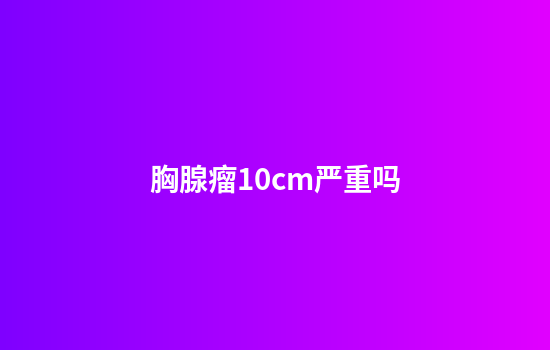 胸腺瘤10cm严重吗