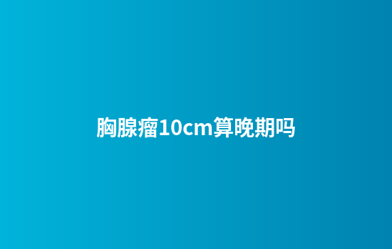 胸腺瘤10cm算晚期吗