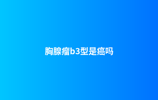 胸腺瘤b3型是癌吗