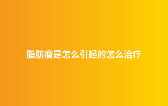 脂肪瘤是怎么引起的怎么治疗