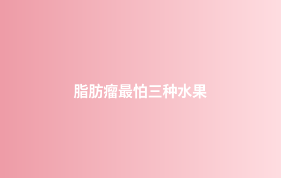 脂肪瘤最怕三种水果