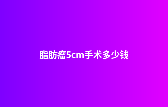 脂肪瘤5cm手术多少钱