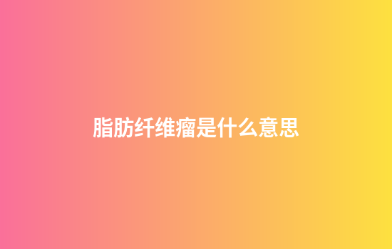 脂肪纤维瘤是什么意思