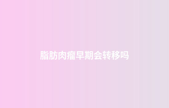 脂肪肉瘤早期会转移吗