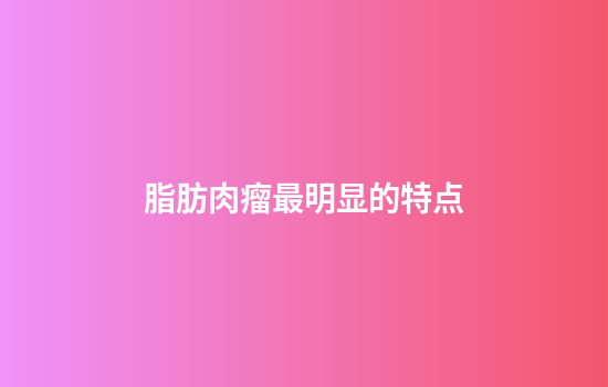 脂肪肉瘤最明显的特点
