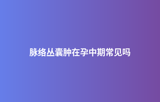 脉络丛囊肿在孕中期常见吗