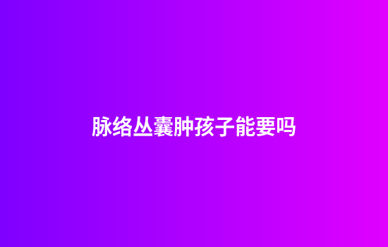 脉络丛囊肿孩子能要吗