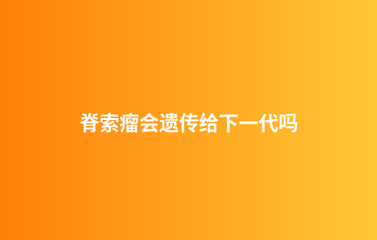 脊索瘤会遗传给下一代吗