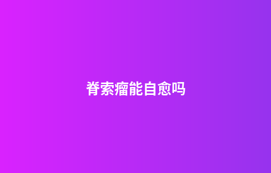 脊索瘤能自愈吗