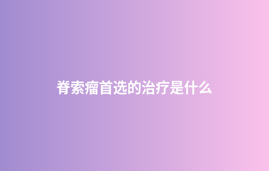 脊索瘤首选的治疗是什么