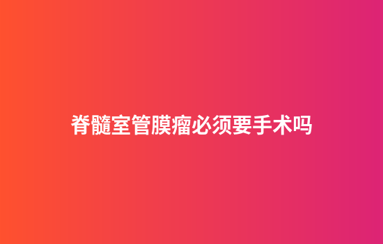 脊髓室管膜瘤必须要手术吗
